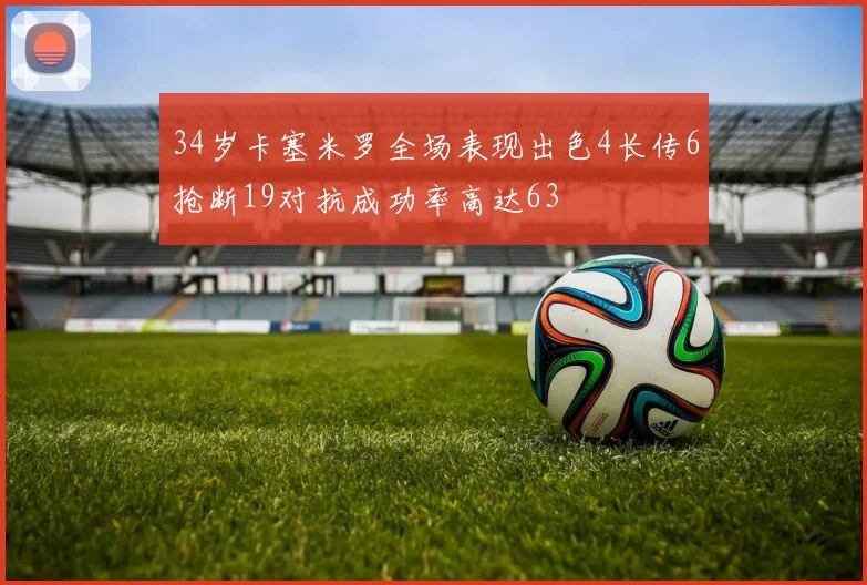 34岁卡塞米罗全场表现出色4长传6抢断19对抗成功率高达63