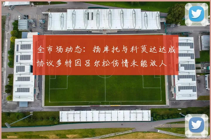 全市场动态：扬库托与科莫达达成协议多特因吕尔松伤情未能放人