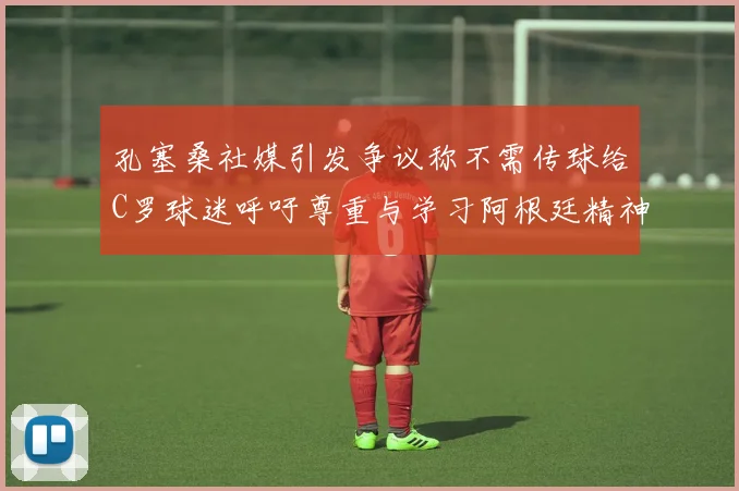 孔塞桑社媒引发争议称不需传球给C罗球迷呼吁尊重与学习阿根廷精神