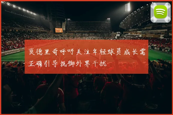 莫德里奇呼吁关注年轻球员成长需正确引导抵御外界干扰