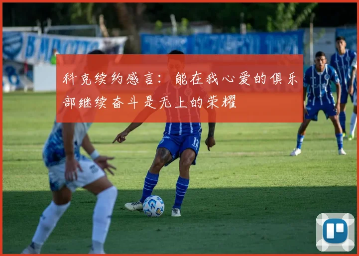 科克续约感言：能在我心爱的俱乐部继续奋斗是无上的荣耀
