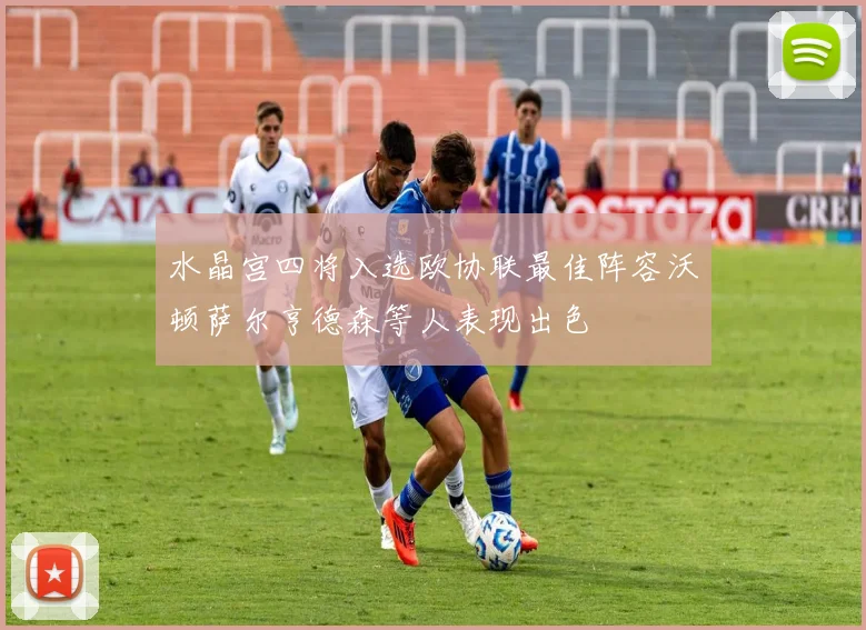 水晶宫四将入选欧协联最佳阵容沃顿萨尔亨德森等人表现出色