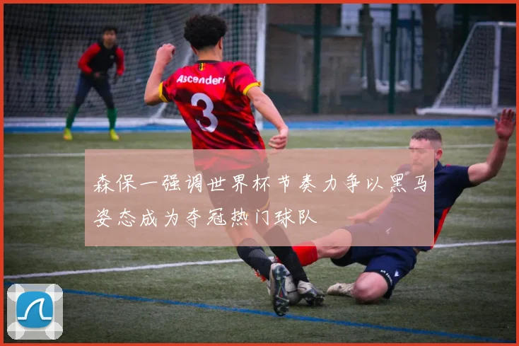 森保一强调世界杯节奏力争以黑马姿态成为夺冠热门球队