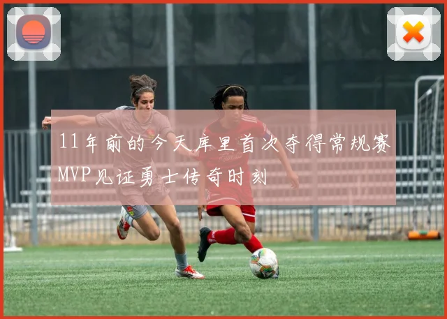 11年前的今天库里首次夺得常规赛MVP见证勇士传奇时刻