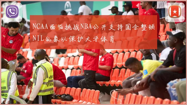 NCAA面临挑战NBA公开支持国会整顿NIL乱象以保护大学体育