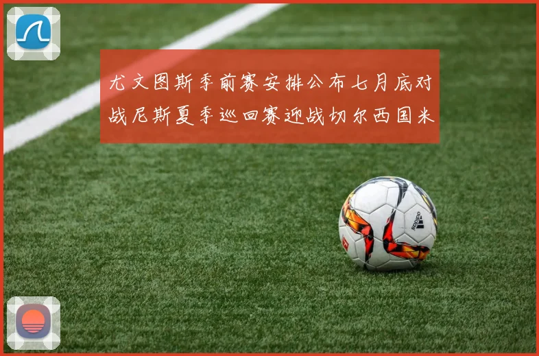 尤文图斯季前赛安排公布七月底对战尼斯夏季巡回赛迎战切尔西国米巴勒莫