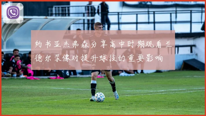约书亚杰弗森分享高中时期观看兰德尔录像对提升球技的重要影响