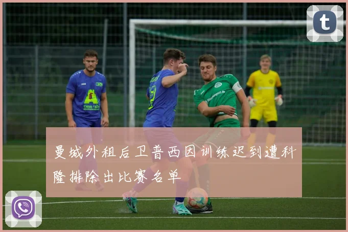 曼城外租后卫普西因训练迟到遭科隆排除出比赛名单