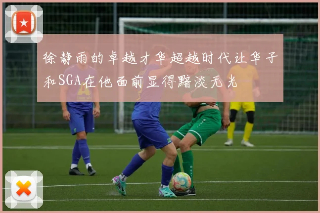 徐静雨的卓越才华超越时代让华子和SGA在他面前显得黯淡无光