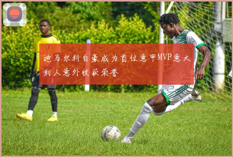 迪马尔科自豪成为首位意甲MVP意大利人意外收获荣誉