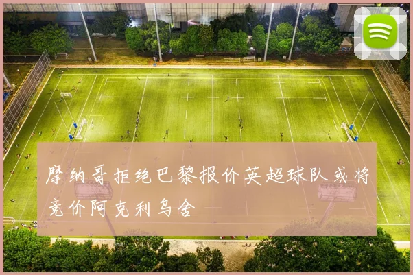 摩纳哥拒绝巴黎报价英超球队或将竞价阿克利乌舍