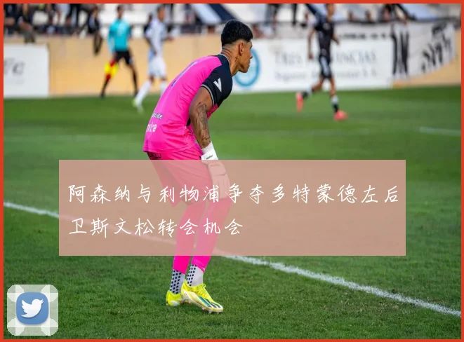 阿森纳与利物浦争夺多特蒙德左后卫斯文松转会机会