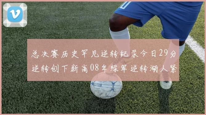 总决赛历史罕见逆转纪录今日29分逆转创下新高08年绿军逆转湖人紧随其后