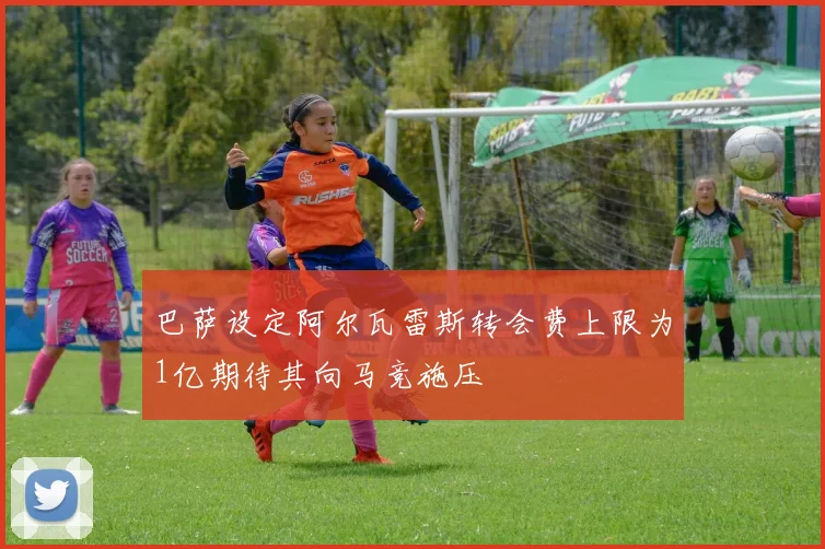 巴萨设定阿尔瓦雷斯转会费上限为1亿期待其向马竞施压