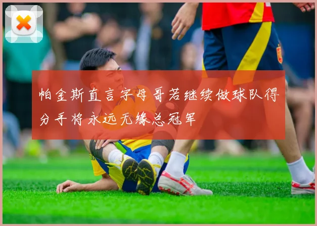 帕金斯直言字母哥若继续做球队得分手将永远无缘总冠军