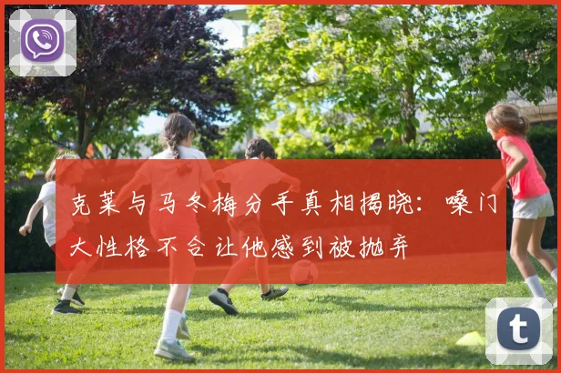 克莱与马冬梅分手真相揭晓：嗓门大性格不合让他感到被抛弃