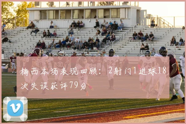 梅西本场表现回顾：2射门1进球18次失误获评79分