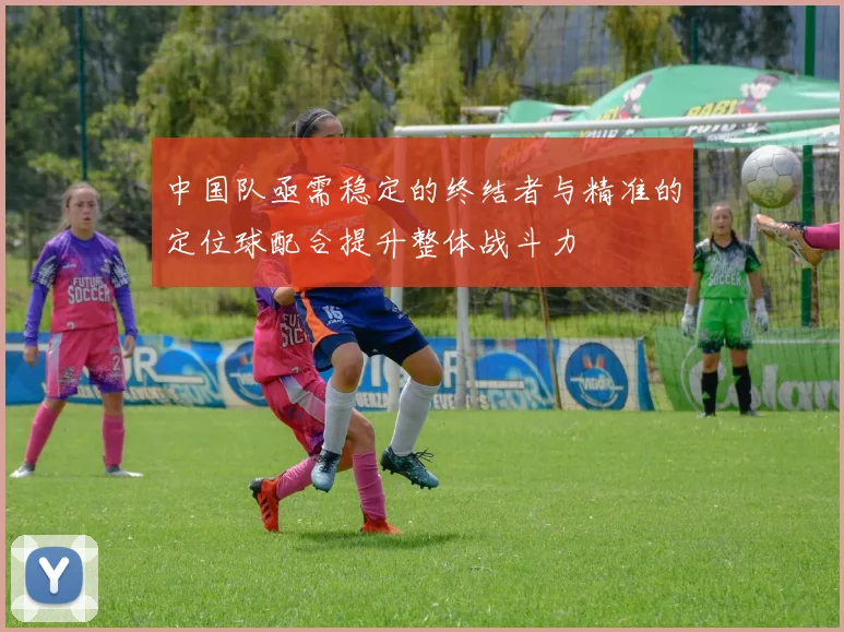 中国队亟需稳定的终结者与精准的定位球配合提升整体战斗力