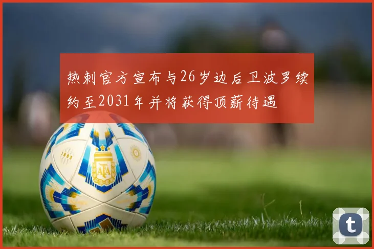 热刺官方宣布与26岁边后卫波罗续约至2031年并将获得顶薪待遇