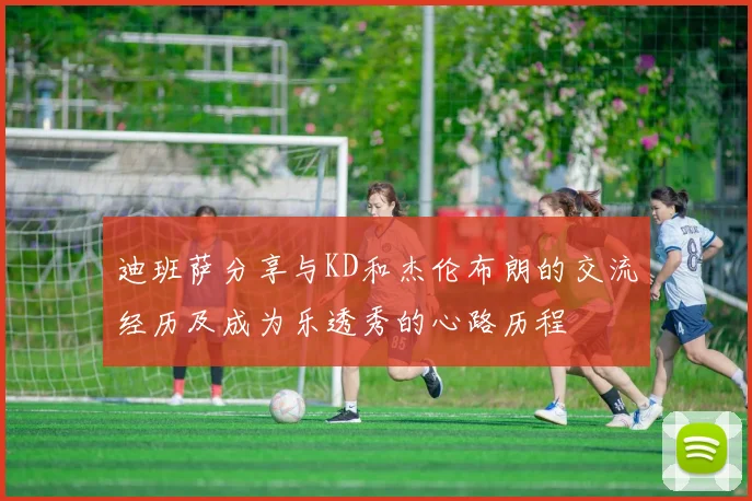 迪班萨分享与KD和杰伦布朗的交流经历及成为乐透秀的心路历程