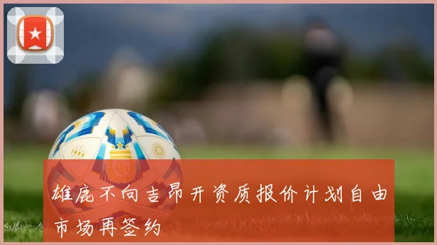 雄鹿不向吉昂开资质报价计划自由市场再签约
