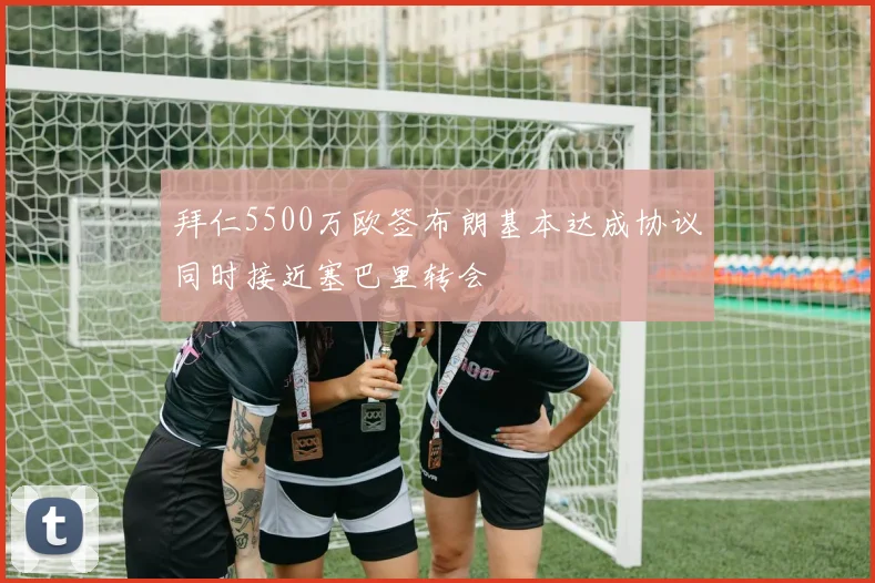 拜仁5500万欧签布朗基本达成协议同时接近塞巴里转会